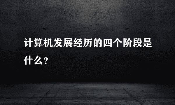 计算机发展经历的四个阶段是什么？