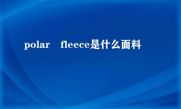 polar fleece是什么面料