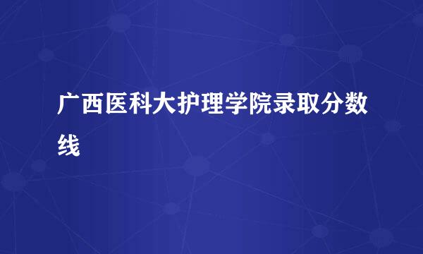 广西医科大护理学院录取分数线