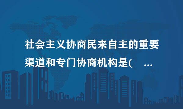 社会主义协商民来自主的重要渠道和专门协商机构是(    )。