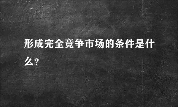 形成完全竞争市场的条件是什么？