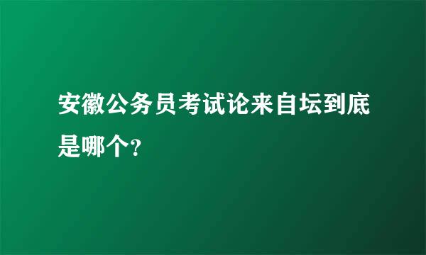 安徽公务员考试论来自坛到底是哪个？