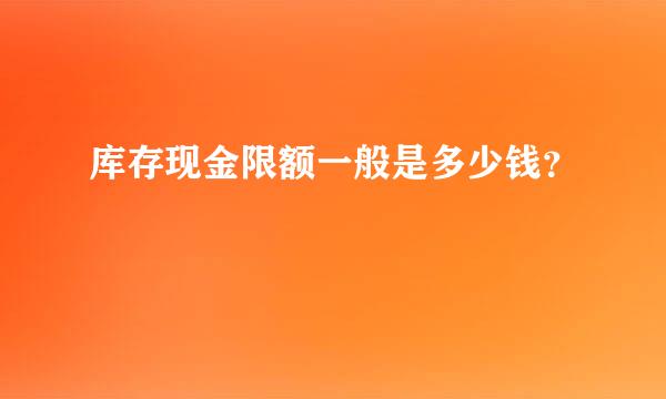 库存现金限额一般是多少钱？