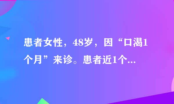 患者女性，48岁，因“口渴1个月”来诊。患者近1个月来自感口渴，饮水量增至每日2000ml。无糖尿病史。实验室检查...