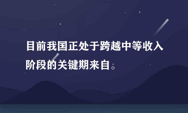 目前我国正处于跨越中等收入阶段的关键期来自。