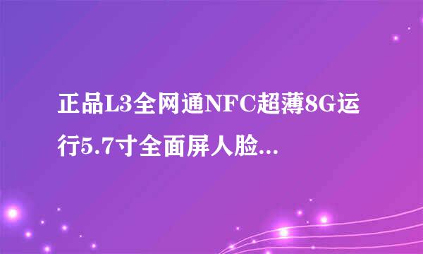 正品L3全网通NFC超薄8G运行5.7寸全面屏人脸识别T11智能双卡手机侵早速板派备扩洲力怎么样？