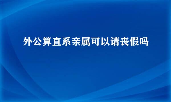 外公算直系亲属可以请丧假吗