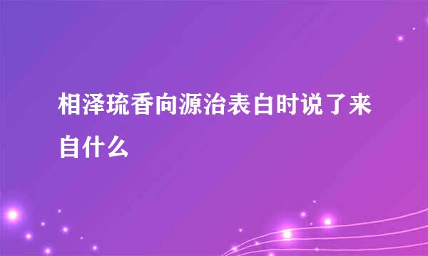 相泽琉香向源治表白时说了来自什么