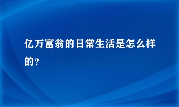 亿万富翁的日常生活是怎么样的？