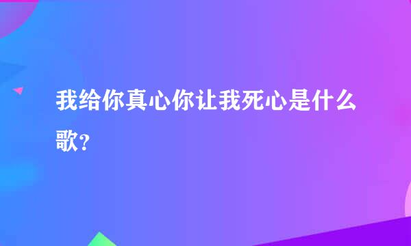 我给你真心你让我死心是什么歌？