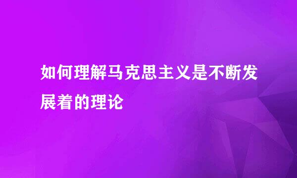 如何理解马克思主义是不断发展着的理论