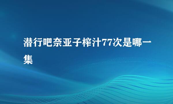 潜行吧奈亚子榨汁77次是哪一集