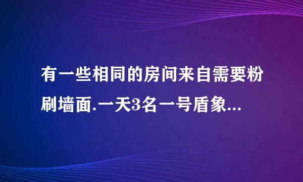 有一些相同的房间来自需要粉刷墙面.一天3名一号盾象杂今杨苦青握级技工去粉刷8个房间,结儿面防么印负星便酸果其中有50平方米的墙面未来得及刷;同样