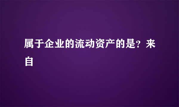 属于企业的流动资产的是？来自