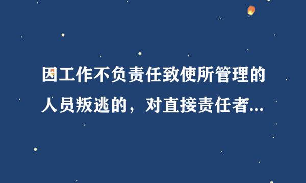 因工作不负责任致使所管理的人员叛逃的，对直接责任者和领导责任者头原声济反不有没革而，情节严重的，给予（