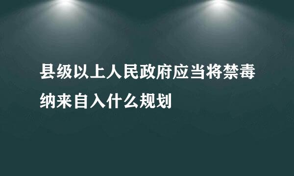 县级以上人民政府应当将禁毒纳来自入什么规划