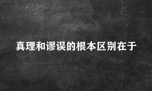 真理和谬误的根本区别在于