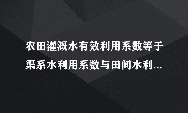 农田灌溉水有效利用系数等于渠系水利用系数与田间水利用系数的乘积。