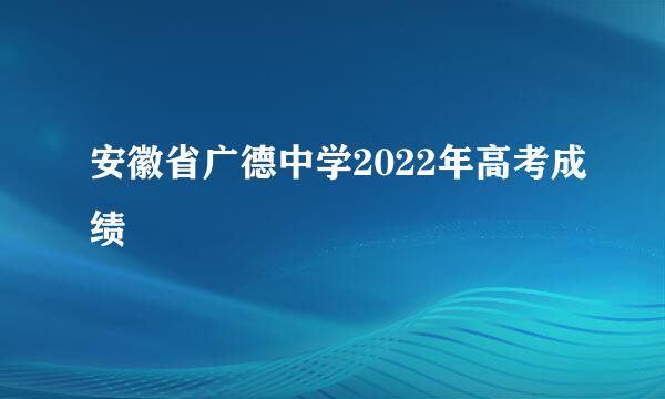 安徽省广德中学2022年高考成绩