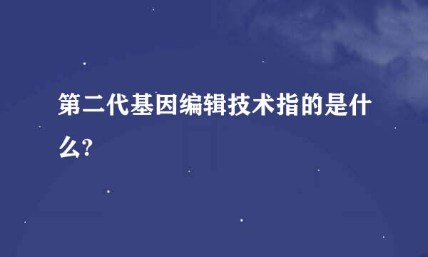 第二代基因编辑技术指的是什么?