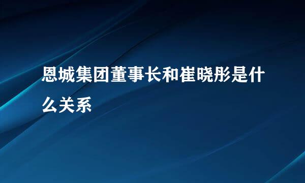 恩城集团董事长和崔晓彤是什么关系