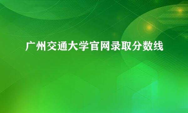 广州交通大学官网录取分数线