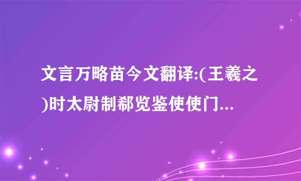 文言万略苗今文翻译:(王羲之)时太尉制郗览鉴使使门生求女婿于导…………,遂以女妻之