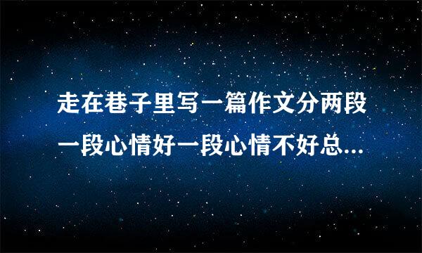 走在巷子里写一篇作文分两段一段心情好一段心情不好总共字数不超过200映哪饭过字