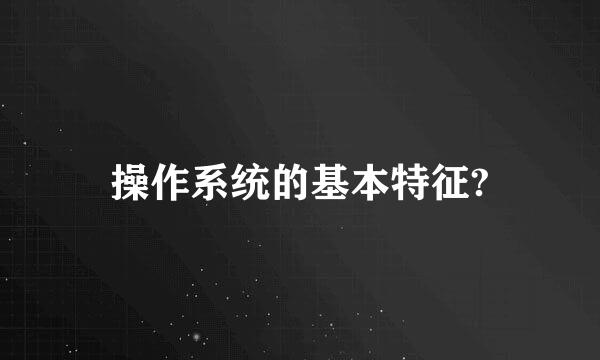 操作系统的基本特征?