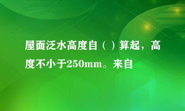 屋面泛水高度自（）算起，高度不小于250mm。来自