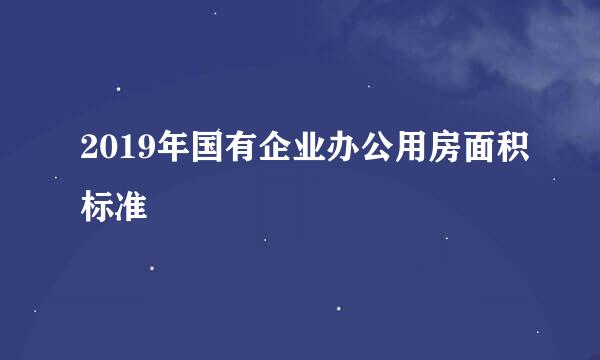 2019年国有企业办公用房面积标准