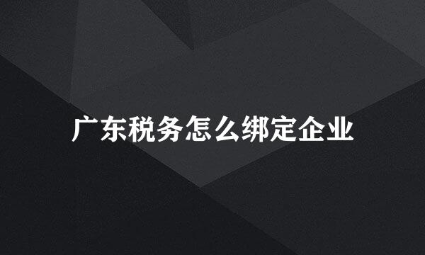 广东税务怎么绑定企业