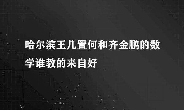 哈尔滨王几置何和齐金鹏的数学谁教的来自好