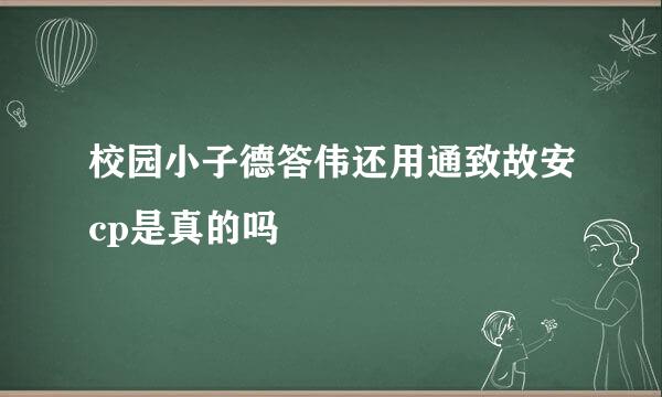 校园小子德答伟还用通致故安cp是真的吗