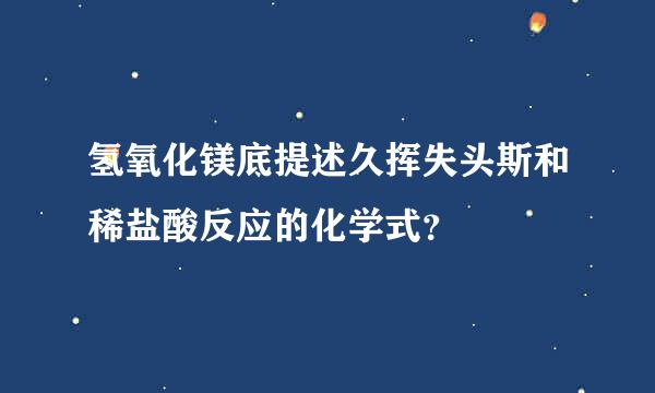 氢氧化镁底提述久挥失头斯和稀盐酸反应的化学式？