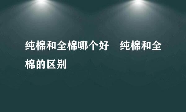 纯棉和全棉哪个好 纯棉和全棉的区别