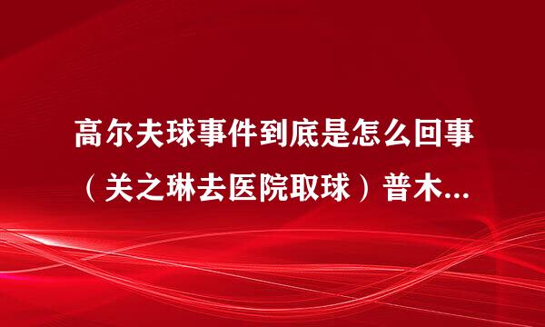 高尔夫球事件到底是怎么回事（关之琳去医院取球）普木精样材年钱