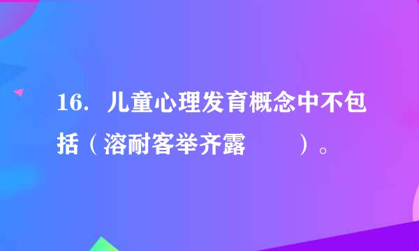 16．儿童心理发育概念中不包括（溶耐客举齐露  ）。