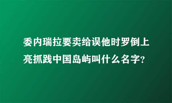 委内瑞拉要卖给误他时罗倒上亮抓践中国岛屿叫什么名字？