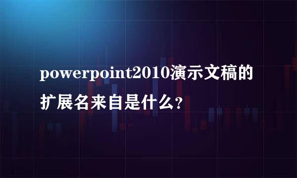 powerpoint2010演示文稿的扩展名来自是什么？