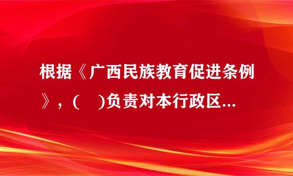 根据《广西民族教育促进条例》，( )负责对本行政区域内民族教育工作的领导、统筹协调和督导评估。