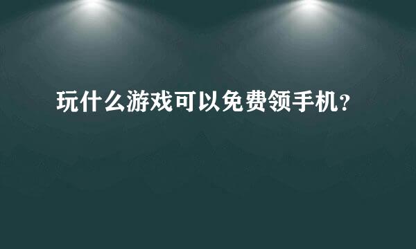 玩什么游戏可以免费领手机？