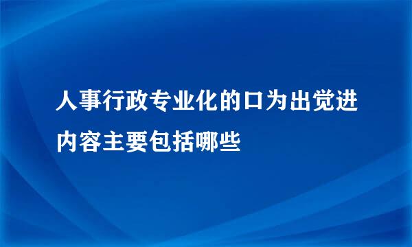 人事行政专业化的口为出觉进内容主要包括哪些