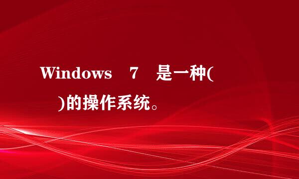 Windows 7 是一种(   )的操作系统。