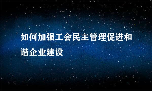 如何加强工会民主管理促进和谐企业建设