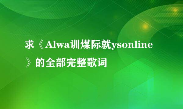 求《Alwa训煤际就ysonline》的全部完整歌词