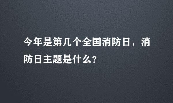 今年是第几个全国消防日，消防日主题是什么？