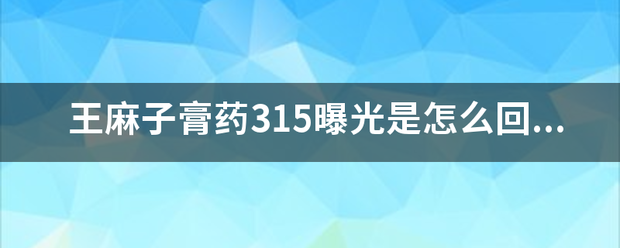 王麻子膏缺由溶说胜变查毛药315曝光是怎么回事