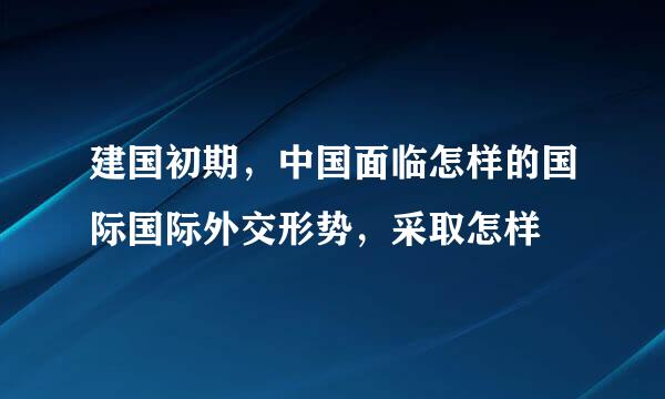 建国初期，中国面临怎样的国际国际外交形势，采取怎样