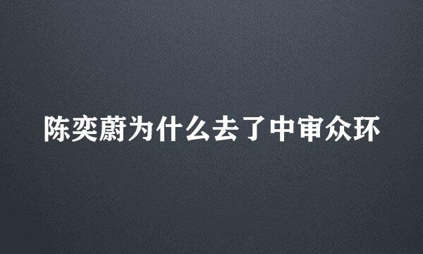 陈奕蔚为什么去了中审众环